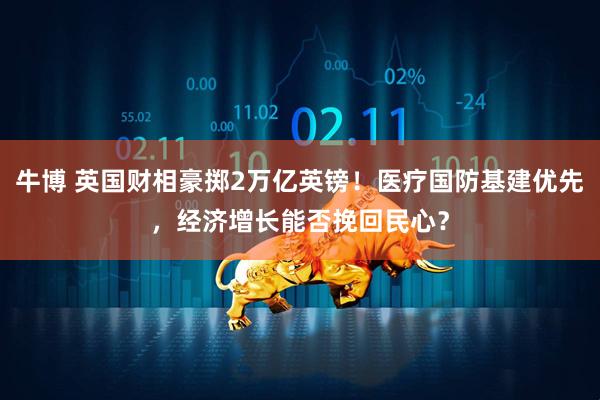 牛博 英国财相豪掷2万亿英镑！医疗国防基建优先，经济增长能否挽回民心？