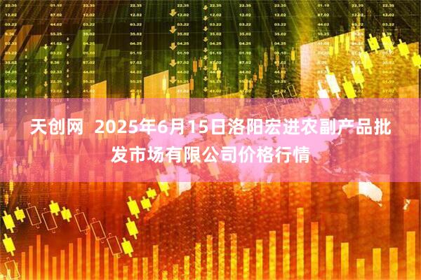 天创网  2025年6月15日洛阳宏进农副产品批发市场有限公司价格行情