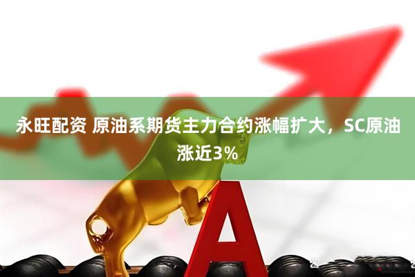 永旺配资 原油系期货主力合约涨幅扩大，SC原油涨近3%
