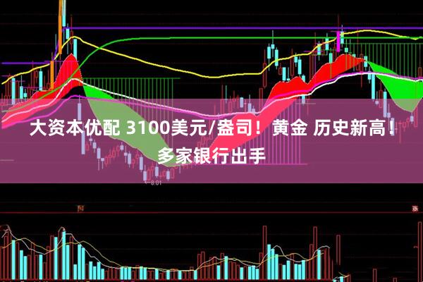 大资本优配 3100美元/盎司！黄金 历史新高！多家银行出手