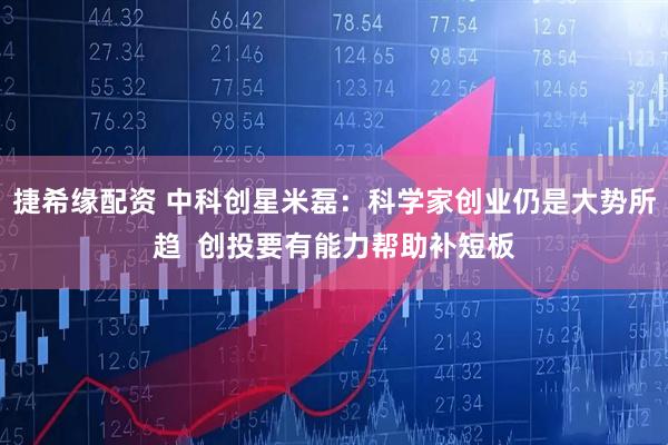 捷希缘配资 中科创星米磊：科学家创业仍是大势所趋  创投要有能力帮助补短板