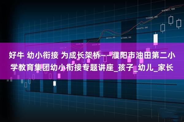 好牛 幼小衔接 为成长架桥——濮阳市油田第二小学教育集团幼小衔接专题讲座_孩子_幼儿_家长
