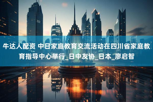 牛达人配资 中日家庭教育交流活动在四川省家庭教育指导中心举行_日中友协_日本_廖启智