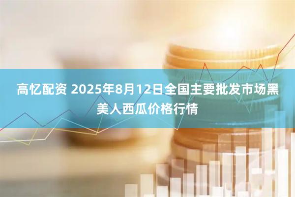 高忆配资 2025年8月12日全国主要批发市场黑美人西瓜价格行情