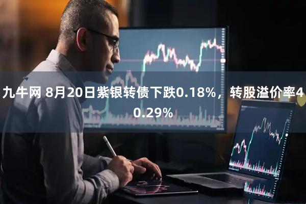 九牛网 8月20日紫银转债下跌0.18%，转股溢价率40.29%