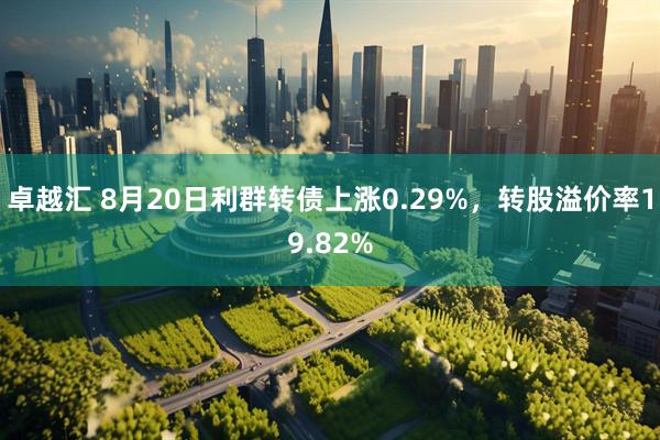 卓越汇 8月20日利群转债上涨0.29%，转股溢价率19.82%
