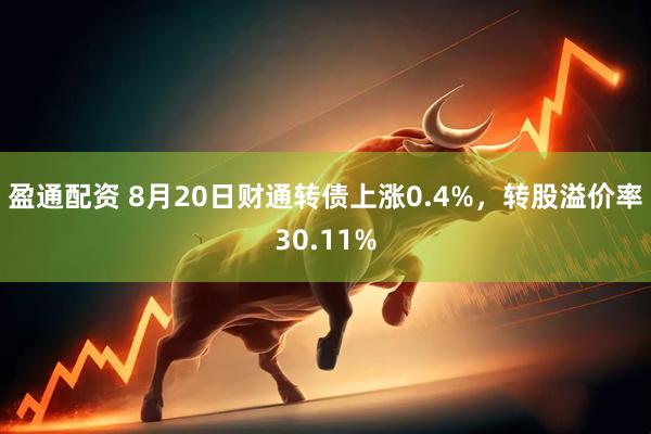 盈通配资 8月20日财通转债上涨0.4%，转股溢价率30.11%