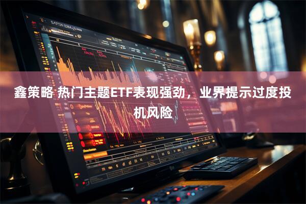 鑫策略 热门主题ETF表现强劲，业界提示过度投机风险
