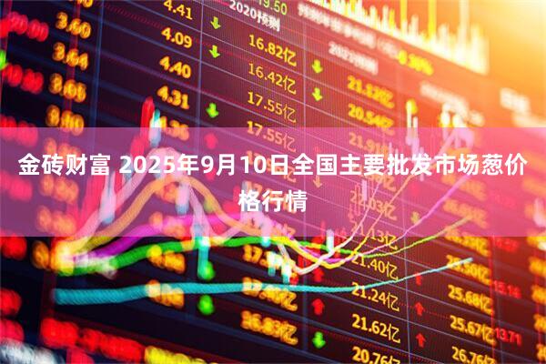 金砖财富 2025年9月10日全国主要批发市场葱价格行情