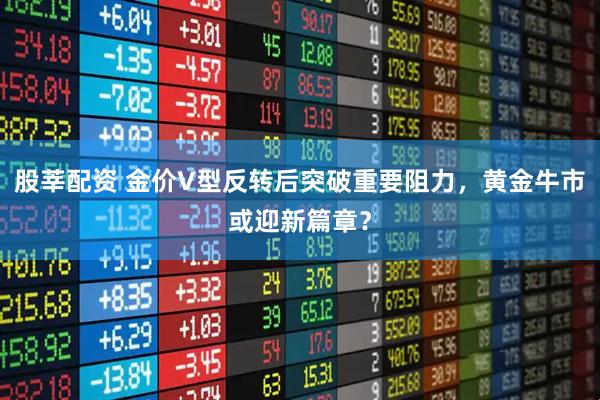 股莘配资 金价V型反转后突破重要阻力，黄金牛市或迎新篇章？