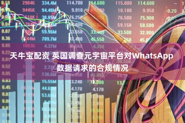 天牛宝配资 英国调查元宇宙平台对WhatsApp 数据请求的合规情况