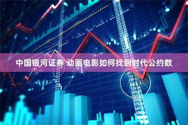 中国银河证券 动画电影如何找到时代公约数